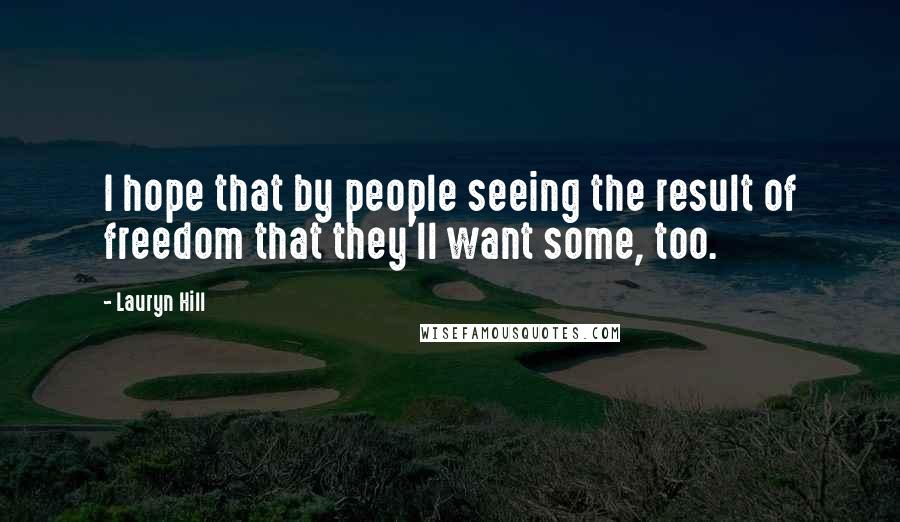 Lauryn Hill Quotes: I hope that by people seeing the result of freedom that they'll want some, too.