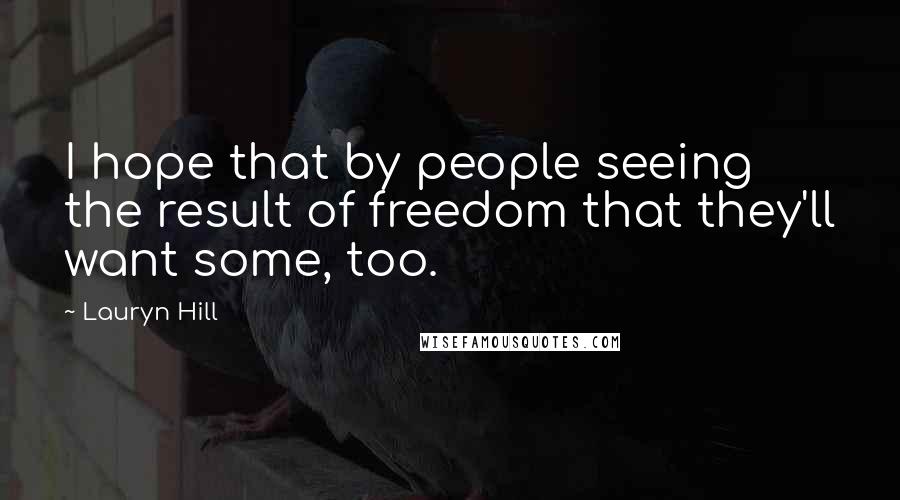 Lauryn Hill Quotes: I hope that by people seeing the result of freedom that they'll want some, too.