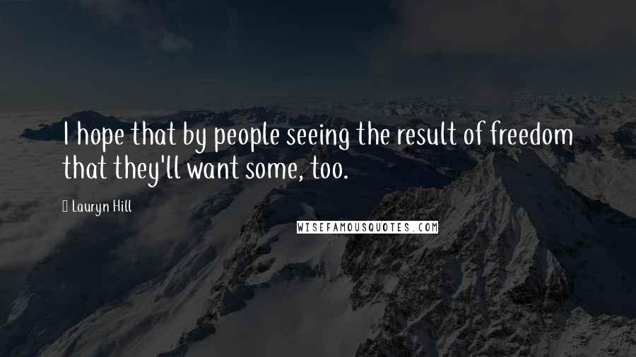 Lauryn Hill Quotes: I hope that by people seeing the result of freedom that they'll want some, too.