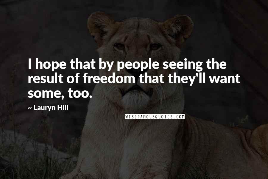 Lauryn Hill Quotes: I hope that by people seeing the result of freedom that they'll want some, too.