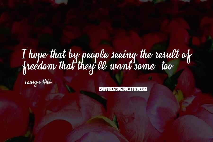 Lauryn Hill Quotes: I hope that by people seeing the result of freedom that they'll want some, too.