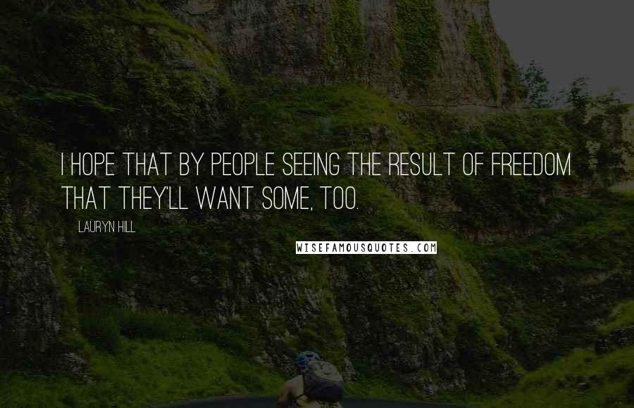 Lauryn Hill Quotes: I hope that by people seeing the result of freedom that they'll want some, too.