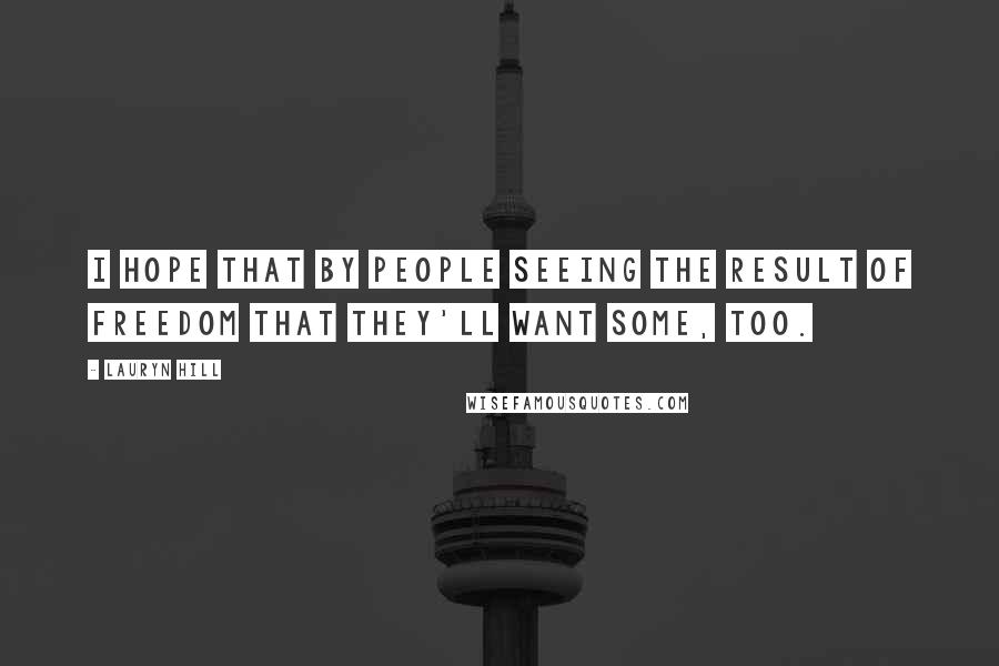 Lauryn Hill Quotes: I hope that by people seeing the result of freedom that they'll want some, too.