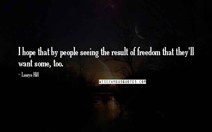 Lauryn Hill Quotes: I hope that by people seeing the result of freedom that they'll want some, too.