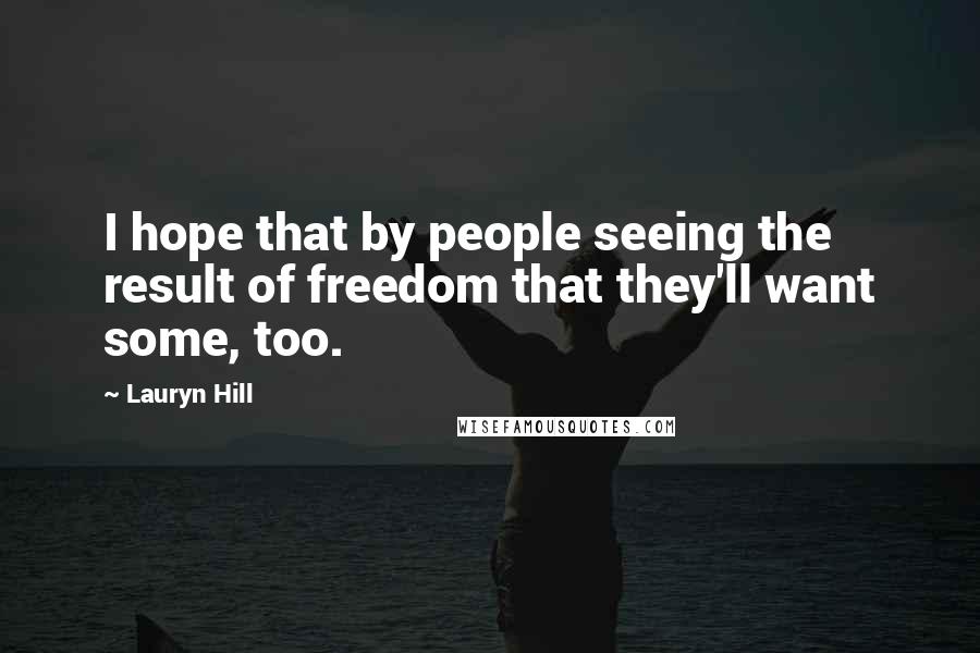 Lauryn Hill Quotes: I hope that by people seeing the result of freedom that they'll want some, too.