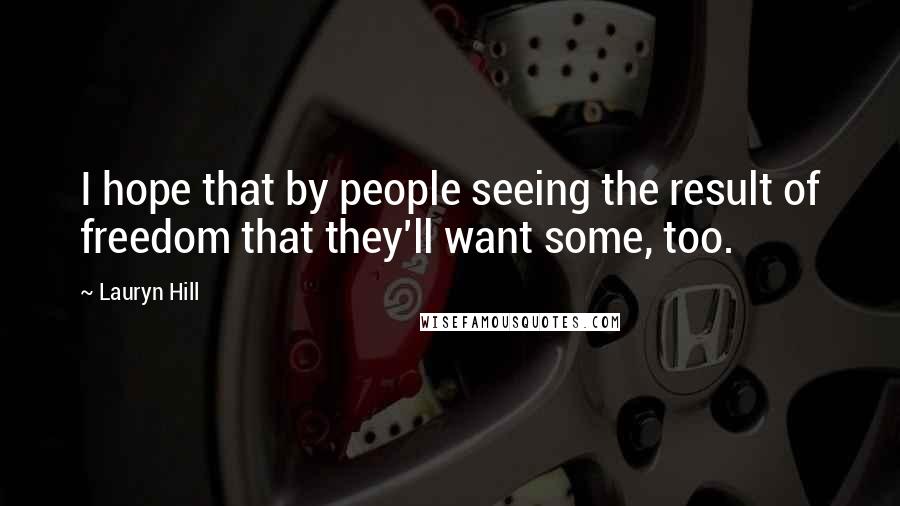 Lauryn Hill Quotes: I hope that by people seeing the result of freedom that they'll want some, too.