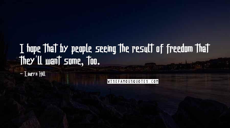 Lauryn Hill Quotes: I hope that by people seeing the result of freedom that they'll want some, too.