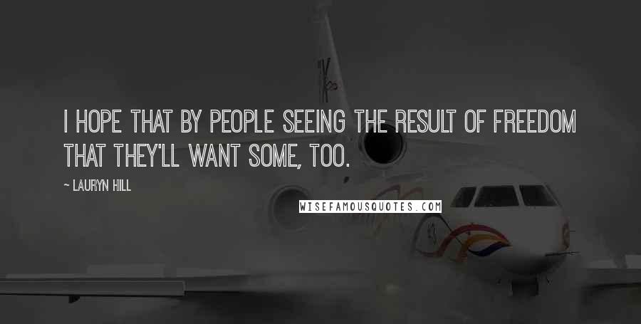 Lauryn Hill Quotes: I hope that by people seeing the result of freedom that they'll want some, too.