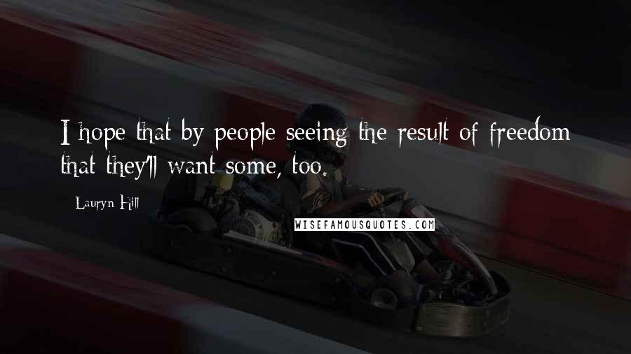 Lauryn Hill Quotes: I hope that by people seeing the result of freedom that they'll want some, too.