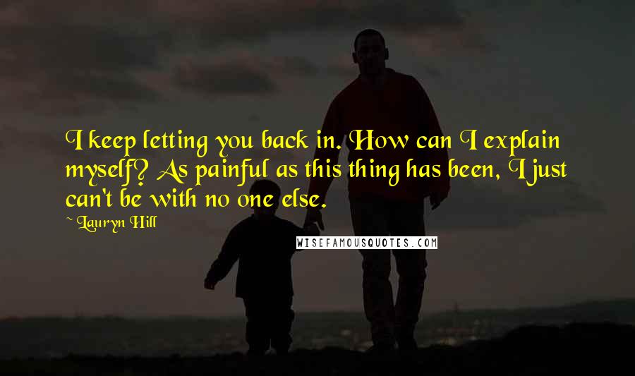 Lauryn Hill Quotes: I keep letting you back in. How can I explain myself? As painful as this thing has been, I just can't be with no one else.