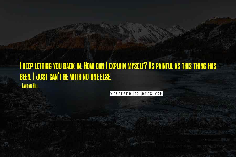Lauryn Hill Quotes: I keep letting you back in. How can I explain myself? As painful as this thing has been, I just can't be with no one else.