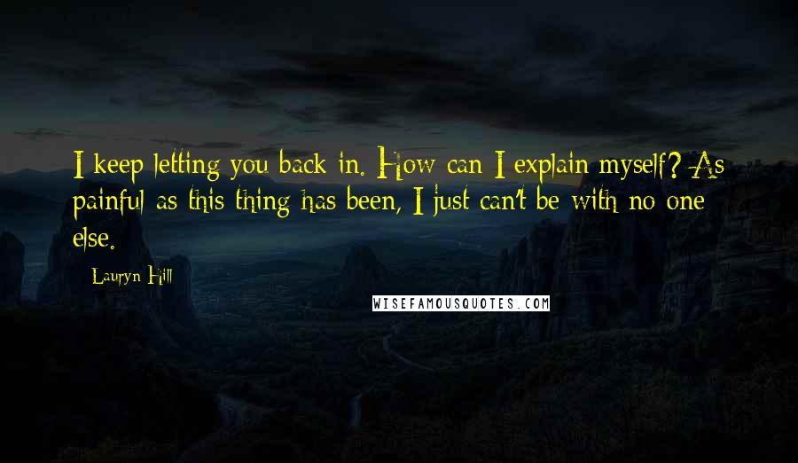 Lauryn Hill Quotes: I keep letting you back in. How can I explain myself? As painful as this thing has been, I just can't be with no one else.