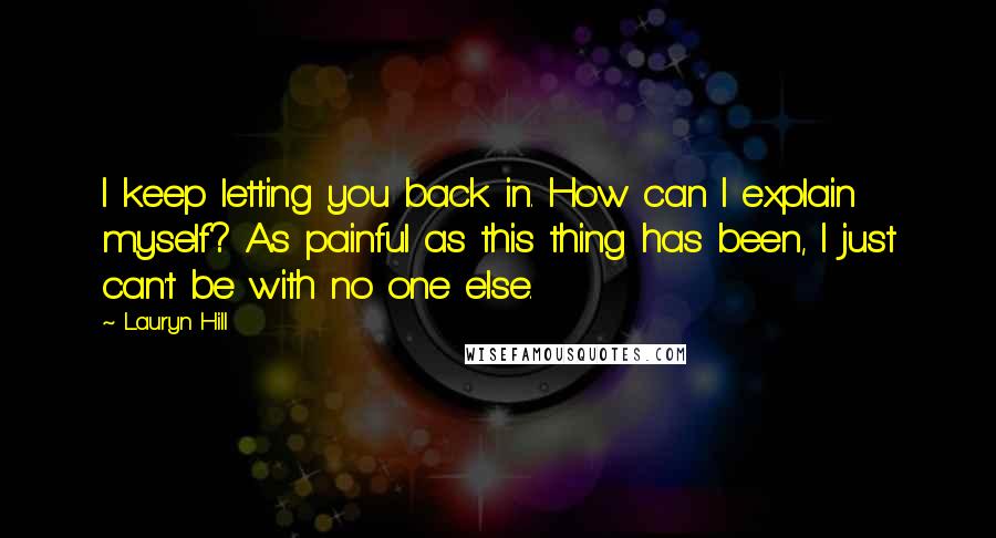 Lauryn Hill Quotes: I keep letting you back in. How can I explain myself? As painful as this thing has been, I just can't be with no one else.