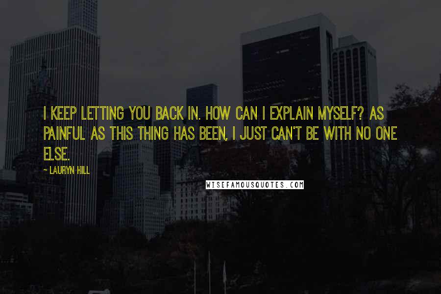 Lauryn Hill Quotes: I keep letting you back in. How can I explain myself? As painful as this thing has been, I just can't be with no one else.