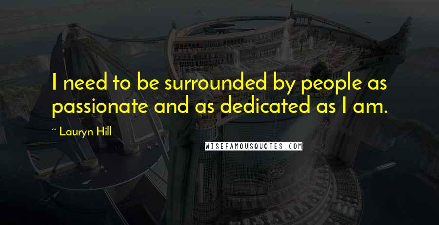 Lauryn Hill Quotes: I need to be surrounded by people as passionate and as dedicated as I am.