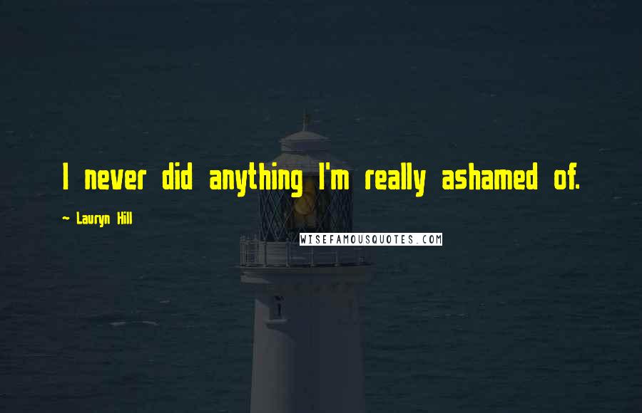 Lauryn Hill Quotes: I never did anything I'm really ashamed of.