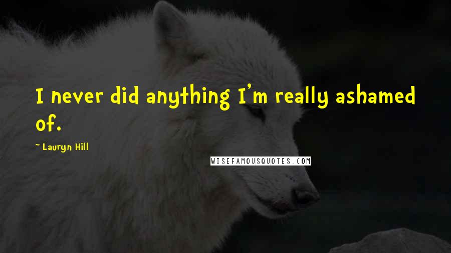 Lauryn Hill Quotes: I never did anything I'm really ashamed of.