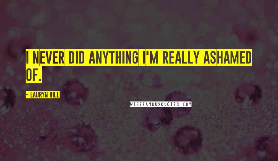Lauryn Hill Quotes: I never did anything I'm really ashamed of.