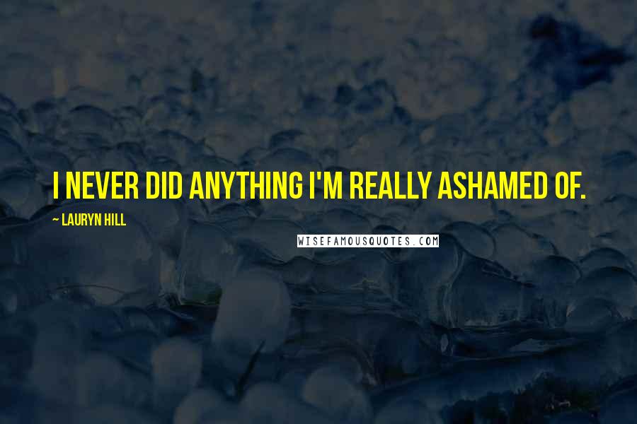 Lauryn Hill Quotes: I never did anything I'm really ashamed of.