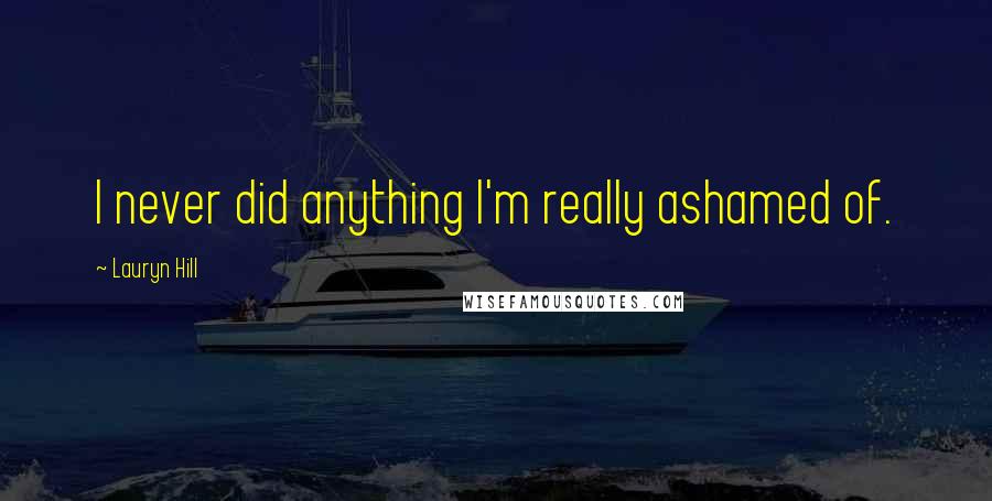 Lauryn Hill Quotes: I never did anything I'm really ashamed of.
