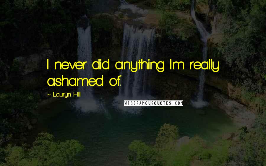 Lauryn Hill Quotes: I never did anything I'm really ashamed of.