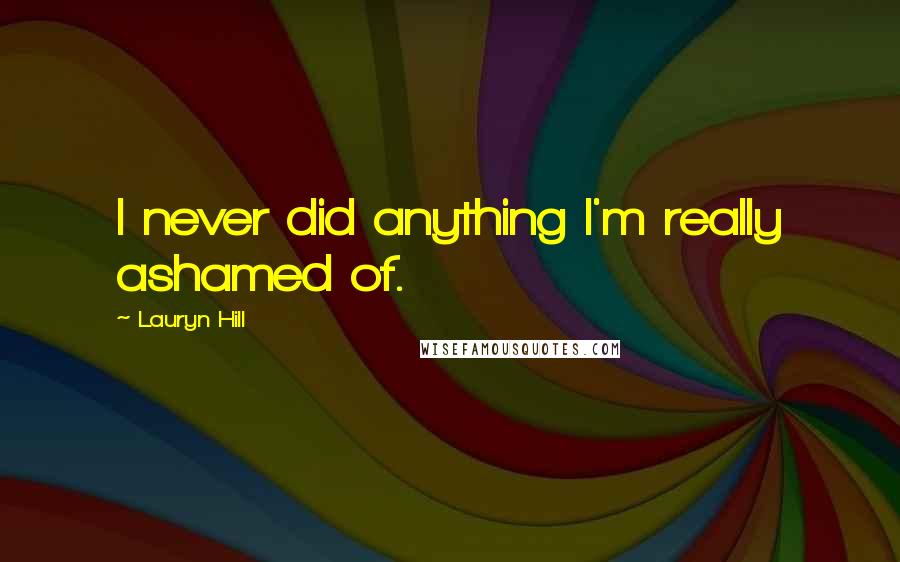 Lauryn Hill Quotes: I never did anything I'm really ashamed of.