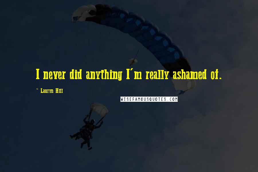 Lauryn Hill Quotes: I never did anything I'm really ashamed of.