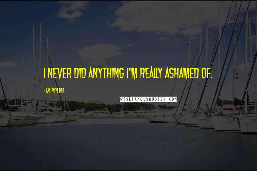 Lauryn Hill Quotes: I never did anything I'm really ashamed of.