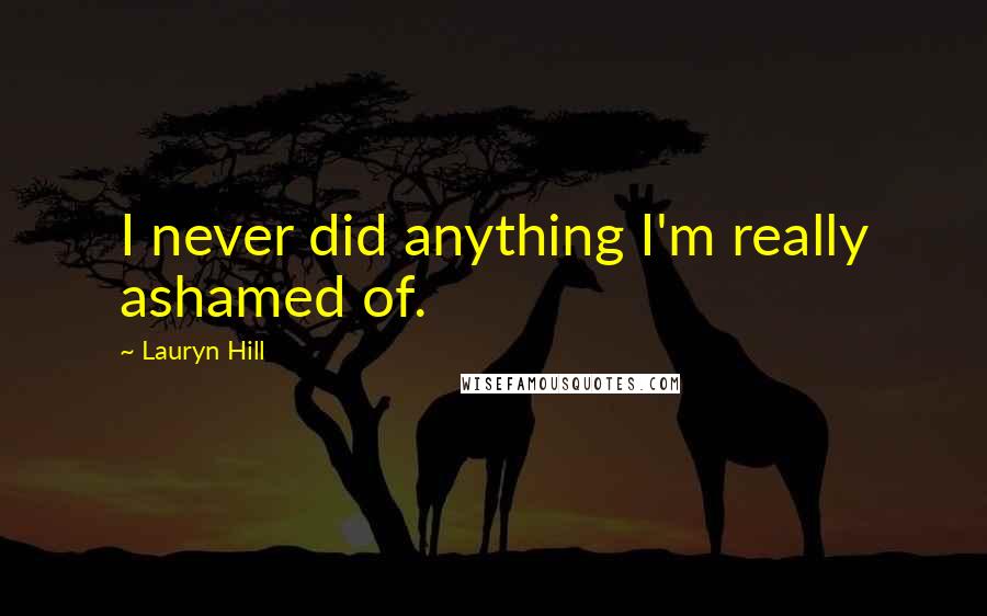Lauryn Hill Quotes: I never did anything I'm really ashamed of.