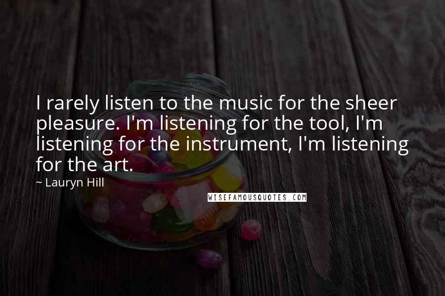 Lauryn Hill Quotes: I rarely listen to the music for the sheer pleasure. I'm listening for the tool, I'm listening for the instrument, I'm listening for the art.