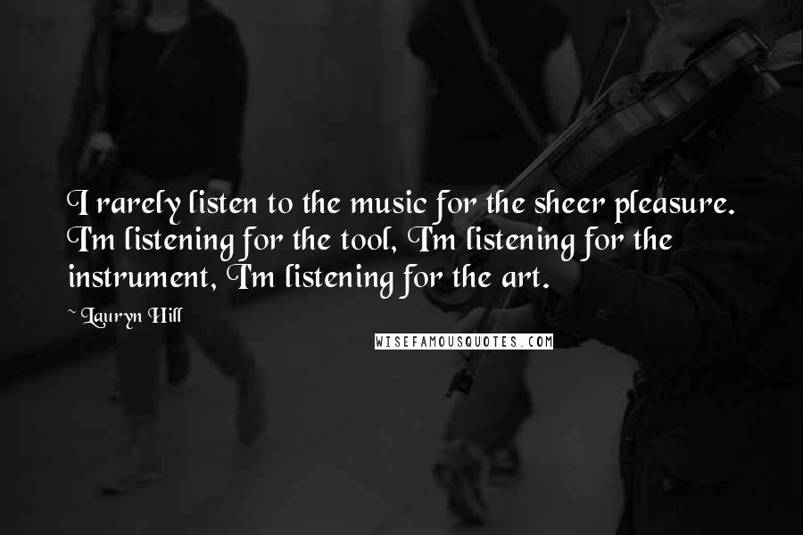 Lauryn Hill Quotes: I rarely listen to the music for the sheer pleasure. I'm listening for the tool, I'm listening for the instrument, I'm listening for the art.