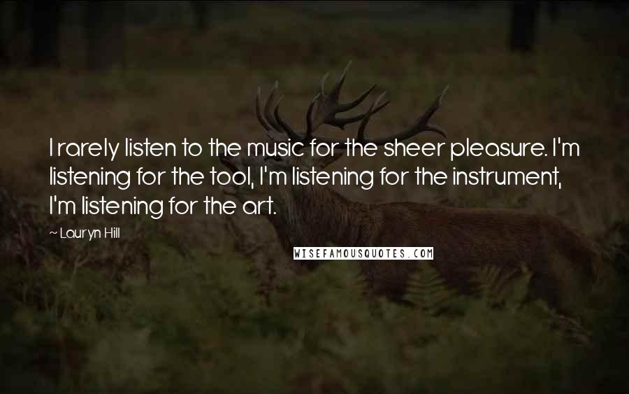 Lauryn Hill Quotes: I rarely listen to the music for the sheer pleasure. I'm listening for the tool, I'm listening for the instrument, I'm listening for the art.