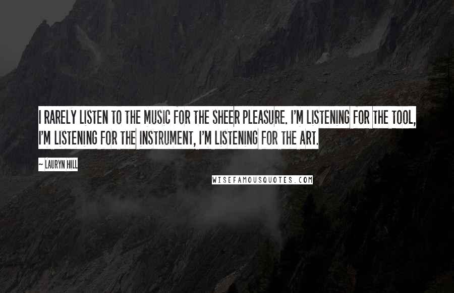 Lauryn Hill Quotes: I rarely listen to the music for the sheer pleasure. I'm listening for the tool, I'm listening for the instrument, I'm listening for the art.