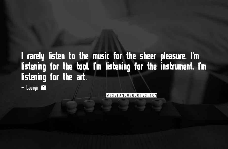 Lauryn Hill Quotes: I rarely listen to the music for the sheer pleasure. I'm listening for the tool, I'm listening for the instrument, I'm listening for the art.