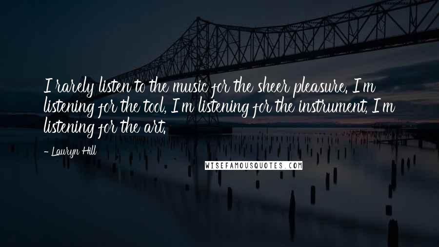 Lauryn Hill Quotes: I rarely listen to the music for the sheer pleasure. I'm listening for the tool, I'm listening for the instrument, I'm listening for the art.