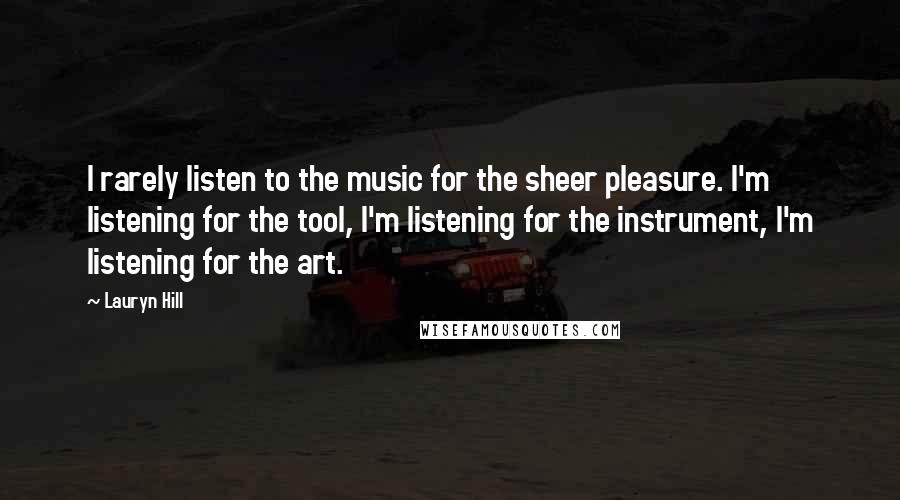 Lauryn Hill Quotes: I rarely listen to the music for the sheer pleasure. I'm listening for the tool, I'm listening for the instrument, I'm listening for the art.
