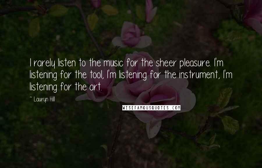 Lauryn Hill Quotes: I rarely listen to the music for the sheer pleasure. I'm listening for the tool, I'm listening for the instrument, I'm listening for the art.