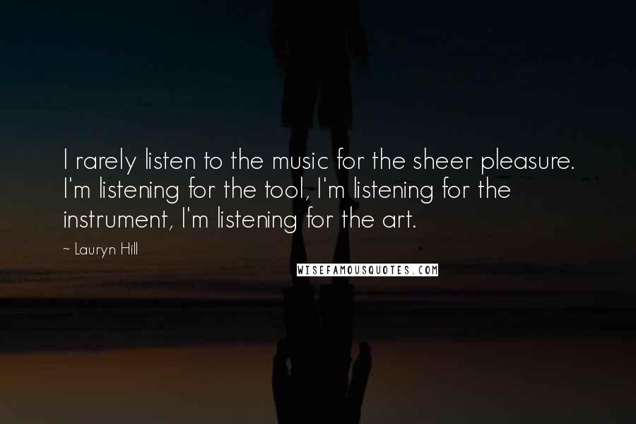 Lauryn Hill Quotes: I rarely listen to the music for the sheer pleasure. I'm listening for the tool, I'm listening for the instrument, I'm listening for the art.