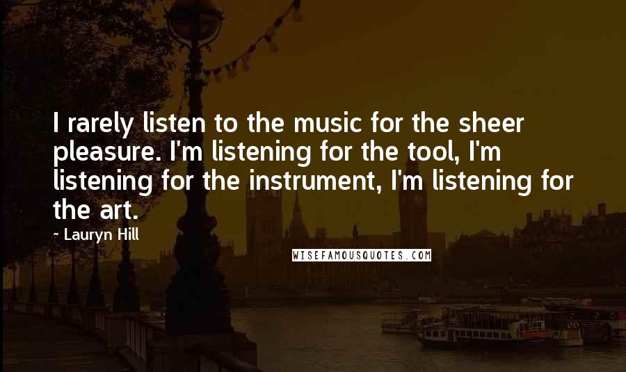 Lauryn Hill Quotes: I rarely listen to the music for the sheer pleasure. I'm listening for the tool, I'm listening for the instrument, I'm listening for the art.