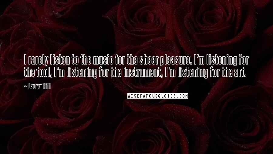 Lauryn Hill Quotes: I rarely listen to the music for the sheer pleasure. I'm listening for the tool, I'm listening for the instrument, I'm listening for the art.