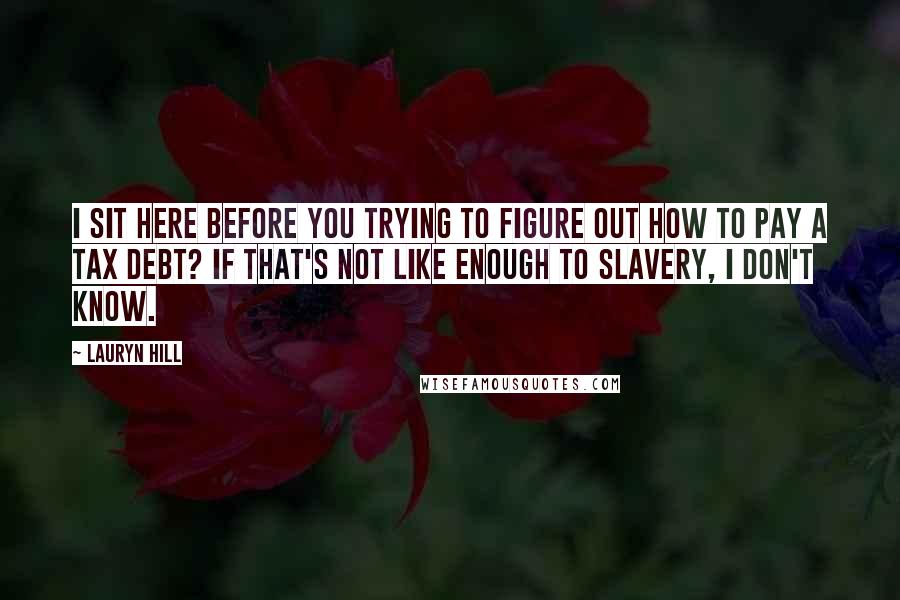 Lauryn Hill Quotes: I sit here before you trying to figure out how to pay a tax debt? If that's not like enough to slavery, I don't know.