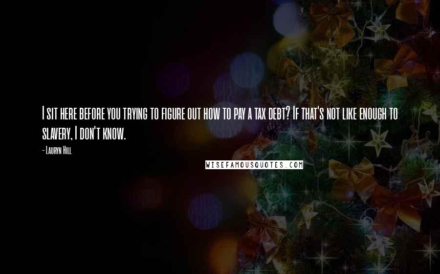Lauryn Hill Quotes: I sit here before you trying to figure out how to pay a tax debt? If that's not like enough to slavery, I don't know.
