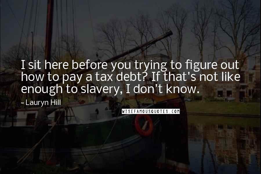 Lauryn Hill Quotes: I sit here before you trying to figure out how to pay a tax debt? If that's not like enough to slavery, I don't know.