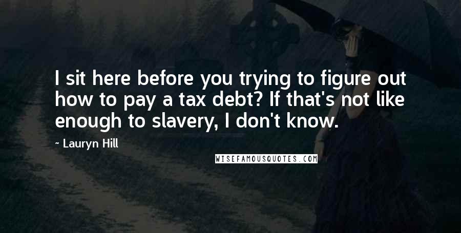 Lauryn Hill Quotes: I sit here before you trying to figure out how to pay a tax debt? If that's not like enough to slavery, I don't know.