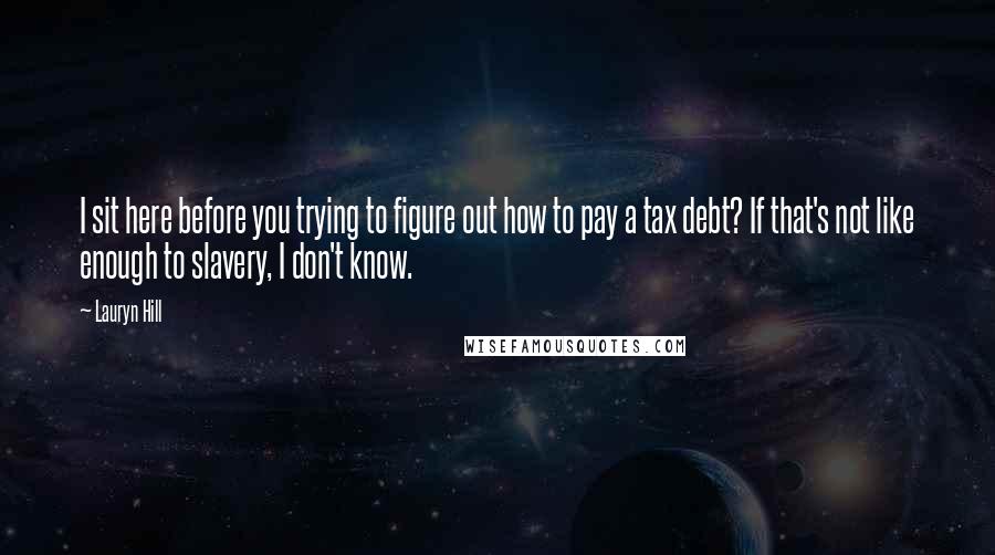 Lauryn Hill Quotes: I sit here before you trying to figure out how to pay a tax debt? If that's not like enough to slavery, I don't know.