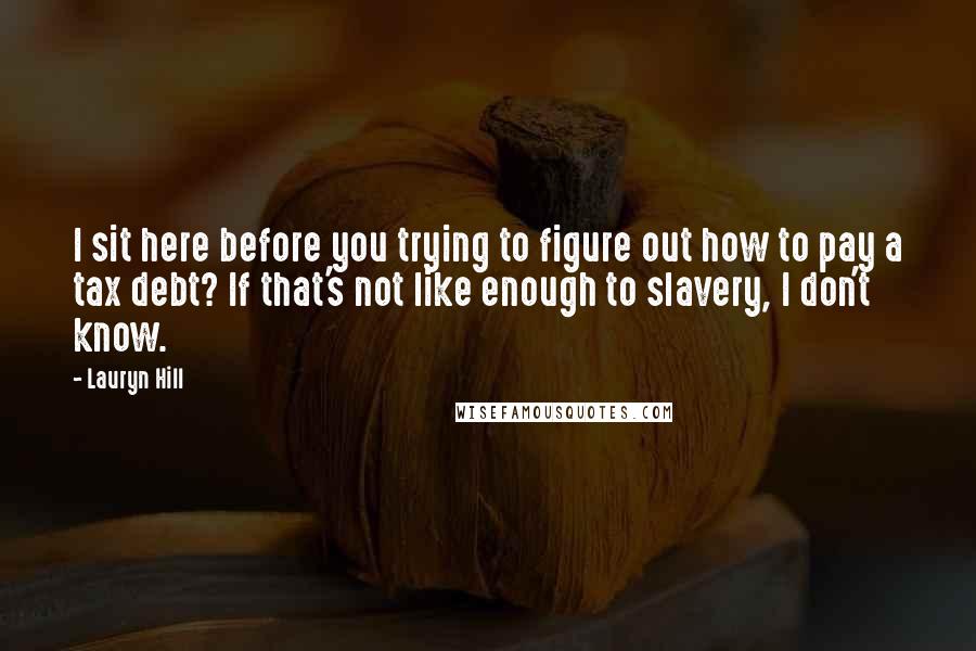 Lauryn Hill Quotes: I sit here before you trying to figure out how to pay a tax debt? If that's not like enough to slavery, I don't know.