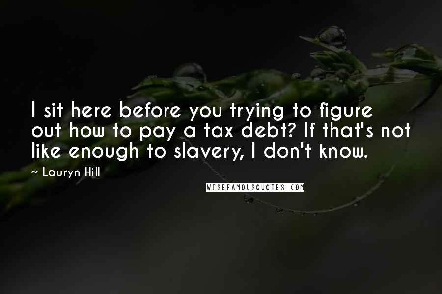 Lauryn Hill Quotes: I sit here before you trying to figure out how to pay a tax debt? If that's not like enough to slavery, I don't know.