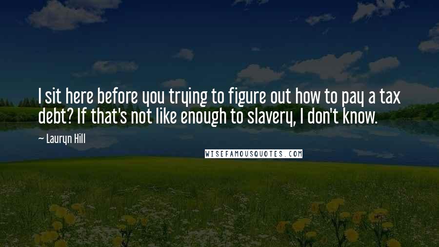 Lauryn Hill Quotes: I sit here before you trying to figure out how to pay a tax debt? If that's not like enough to slavery, I don't know.