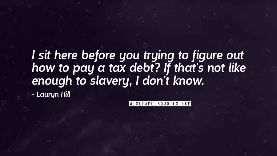 Lauryn Hill Quotes: I sit here before you trying to figure out how to pay a tax debt? If that's not like enough to slavery, I don't know.