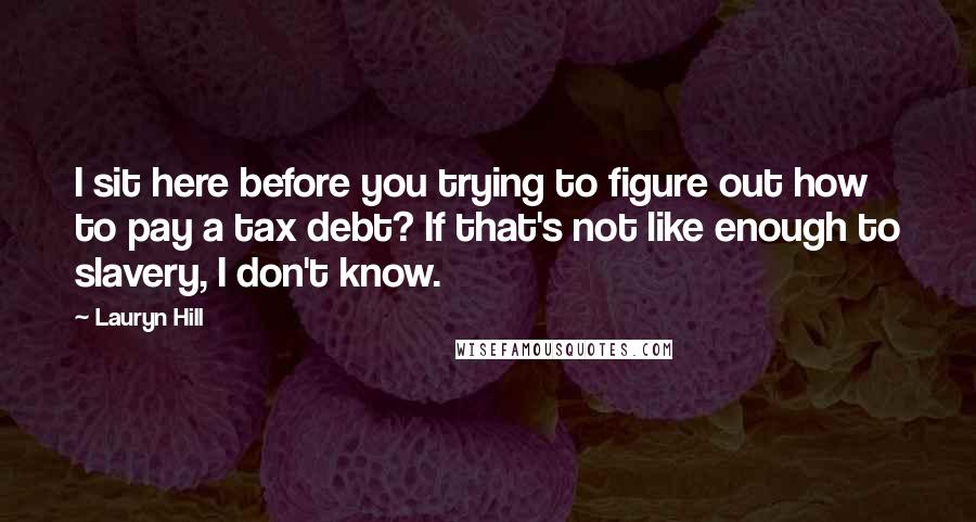 Lauryn Hill Quotes: I sit here before you trying to figure out how to pay a tax debt? If that's not like enough to slavery, I don't know.